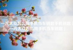 一汽大众怎么用手机当车钥匙手机钥匙「一汽大众怎么用手机当车钥匙」