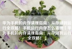 华为手机的内存清理指南：从存储到运行全攻略！手机运行内存怎么清理「华为手机的内存清理指南：从存储到运行全攻略！」