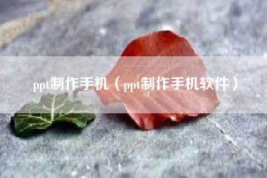 ppt制作手机（ppt制作手机软件）