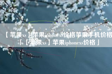 【苹果xs】苹果iphonexs价格苹果手机价格「【苹果xs】苹果iphonexs价格」