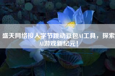 盛天网络接入字节跳动豆包AI工具，探索AI游戏新纪元！